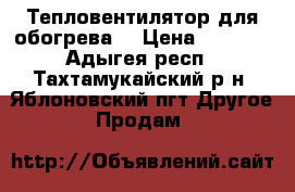 Тепловентилятор для обогрева  › Цена ­ 3 000 - Адыгея респ., Тахтамукайский р-н, Яблоновский пгт Другое » Продам   